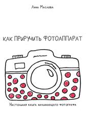 Как приручить фотоаппарат, Настольная книга начинающего фотограф, Маслова А.В., 2020 Как приручить фотоаппарат, Настольная книга начинающего фотограф, Маслова А.В., 2020